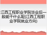江西工程职业学院毕业后一般能干什么呢(江西工程职业学院就业方向)