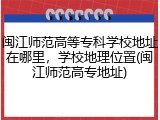 闽江师范高等专科学校地址在哪里，学校地理位置(闽江师范高专地址)