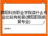 濮阳科技职业学院读什么专业比较有前景(濮阳职院前景专业)