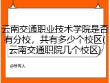云南交通职业技术学院是否有分校，共有多少个校区(云南交通职院几个校区)
