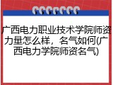 广西电力职业技术学院师资力量怎么样，名气如何(广西电力学院师资名气)