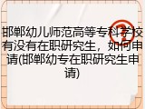 邯郸幼儿师范高等专科学校有没有在职研究生，如何申请(邯郸幼专在职研究生申请)