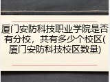厦门安防科技职业学院是否有分校，共有多少个校区(厦门安防科技校区数量)