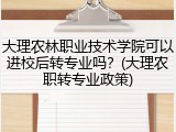 大理农林职业技术学院可以进校后转专业吗？(大理农职转专业政策)