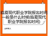 临夏现代职业学院报名时间一般是什么时候(临夏现代职业学院报名时间)