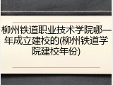 柳州铁道职业技术学院哪一年成立建校的(柳州铁道学院建校年份)