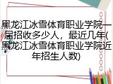 黑龙江冰雪体育职业学院一届招收多少人，最近几年(黑龙江冰雪体育职业学院近年招生人数)