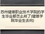 苏州健雄职业技术学院的学生毕业都怎么样了(健雄学院毕业生去向)