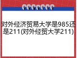 对外经济贸易大学是985还是211(对外经贸大学211)