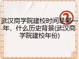 武汉商学院建校时间是哪一年，什么历史背景(武汉商学院建校年份)