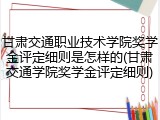 甘肃交通职业技术学院奖学金评定细则是怎样的(甘肃交通学院奖学金评定细则)