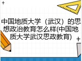 中国地质大学（武汉）的思想政治教育怎么样(中国地质大学武汉思政教育)