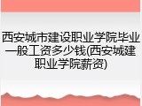 西安城市建设职业学院毕业一般工资多少钱(西安城建职业学院薪资)