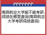 南昌航空大学能不能考研，成绩在哪里查询(南昌航空大学考研成绩查询)