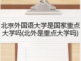 北京外国语大学是国家重点大学吗(北外是重点大学吗)