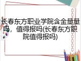 长春东方职业学院含金量量吗，值得报吗(长春东方职院值得报吗)