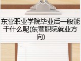东营职业学院毕业后一般能干什么呢(东营职院就业方向)