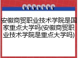 安徽商贸职业技术学院是国家重点大学吗(安徽商贸职业技术学院是重点大学吗)