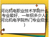 河北机电职业技术学院什么专业最好，一年招多少人(河北机电学院热门专业招生)