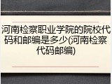 河南检察职业学院的院校代码和邮编是多少(河南检察代码邮编)