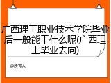 广西理工职业技术学院毕业后一般能干什么呢(广西理工毕业去向)