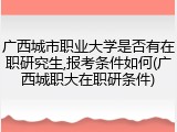 广西城市职业大学是否有在职研究生,报考条件如何(广西城职大在职研条件)