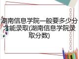 湖南信息学院一般要多少分才能录取(湖南信息学院录取分数)