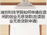 潍坊科技学院如何申请在读间的创业无息贷款(在读创业无息贷款申请)