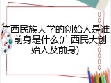 广西民族大学的创始人是谁，前身是什么(广西民大创始人及前身)