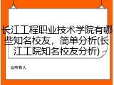长江工程职业技术学院有哪些知名校友，简单分析(长江工院知名校友分析)