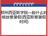 郑州西亚斯学院一般什么时候放寒暑假(西亚斯寒暑假时间)