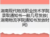 湖南现代物流职业技术学院录取通知书一般几号发放(湖南物流学院通知书发放时间)