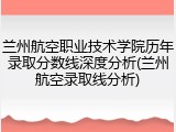 兰州航空职业技术学院历年录取分数线深度分析(兰州航空录取线分析)