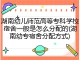 湖南幼儿师范高等专科学校宿舍一般是怎么分配的(湖南幼专宿舍分配方式)