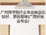 广州商学院什么专业就业比较好，原因是啥(广商好就业专业)