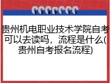 贵州机电职业技术学院自考可以去读吗，流程是什么(贵州自考报名流程)