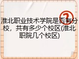 淮北职业技术学院是否有分校，共有多少个校区(淮北职院几个校区)