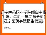 辽宁医药职业学院能自主招生吗，最近一年简章分析(辽宁医药学院招生简章)