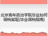 北京青年政治学院毕业如何调档案呢(毕业调档指南)