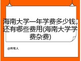 海南大学一年学费多少钱，还有哪些费用(海南大学学费杂费)