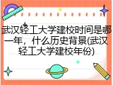 武汉轻工大学建校时间是哪一年，什么历史背景(武汉轻工大学建校年份)