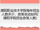 濮阳职业技术学院每年招生人数多少，政策变动如何(濮阳学院招生政策人数)