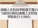 湖南人文科技学院是不是211或985高校(湖南人文科技学院非211/985)