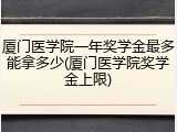 厦门医学院一年奖学金最多能拿多少(厦门医学院奖学金上限)