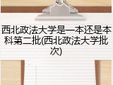 西北政法大学是一本还是本科第二批(西北政法大学批次)