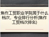 焦作工贸职业学院属于什么档次，专业排行分析(焦作工贸档次排名)