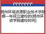 扬州环境资源职业技术学院哪一年成立建校的(扬州环资学院建校时间)