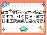 甘肃工业职业技术学院占地多少亩，什么情况下成立(甘肃工院亩数与建校背景)