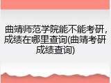 曲靖师范学院能不能考研，成绩在哪里查询(曲靖考研成绩查询)