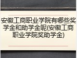 安徽工商职业学院有哪些奖学金和助学金呢(安徽工商职业学院奖助学金)